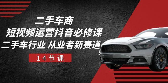二手车商 短视频运营 抖音必修课，二手车行业 从业者新赛道(14节课-test