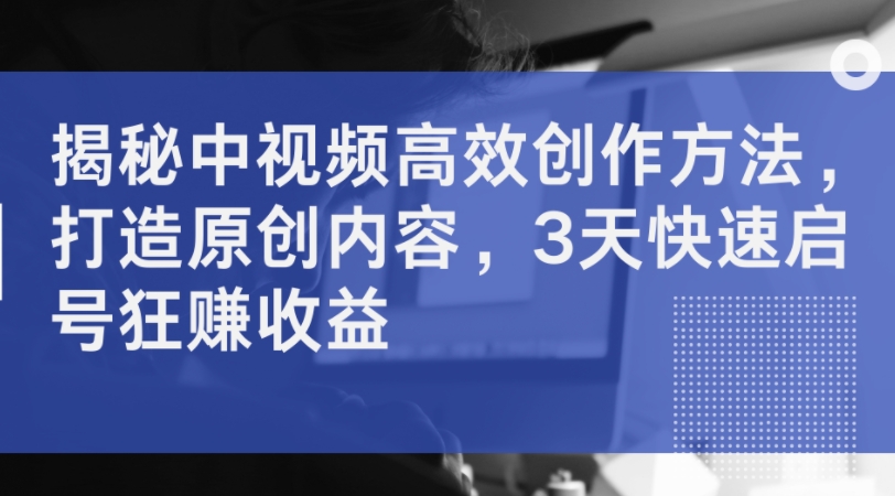 揭秘中视频高效创作方法，打造原创内容，3天快速启号狂赚收益-test