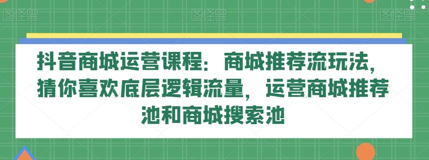 抖音商城运营课程：商城推荐流玩法，猜你喜欢底层逻辑流量，运营商城推荐池和商城搜索池-test