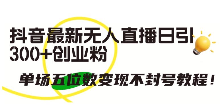抖音最新无人直播日引300+创业粉，单场五位数变现不封号教程【揭秘】-test
