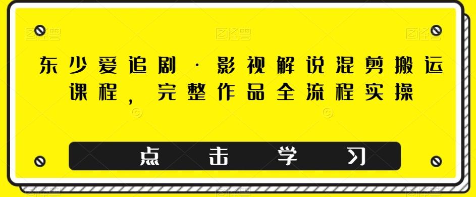 东少爱追剧·影视解说混剪搬运课程，完整作品全流程实操-test