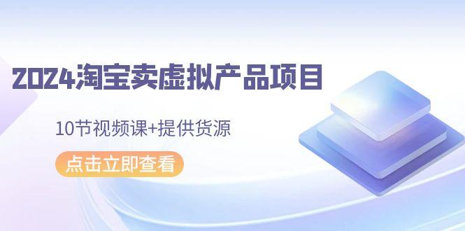 2024淘宝卖虚拟产品项目，10节视频课+提供货源-test