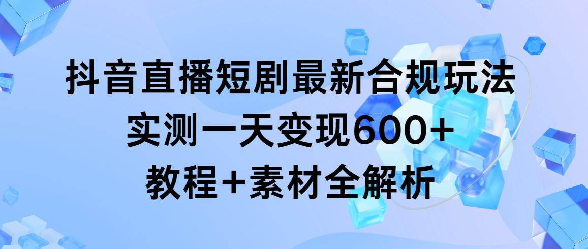 抖音直播短剧最新合规玩法，实测一天变现600+，教程+素材全解析-test