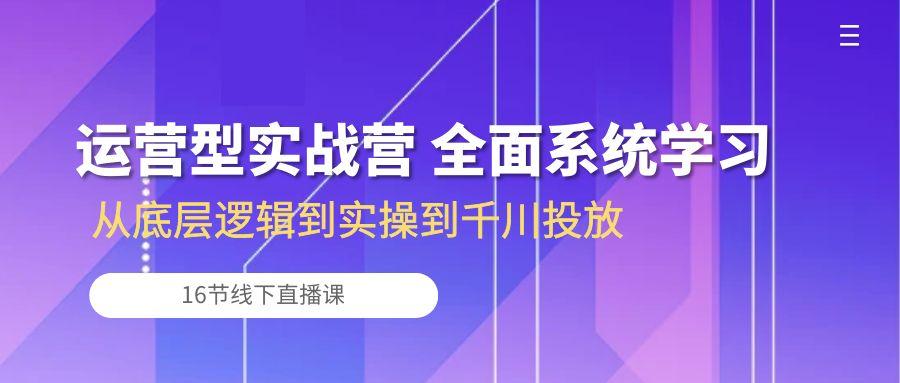 运营型实战营 全面系统学习-从底层逻辑到实操到千川投放(16节线下直播课-test