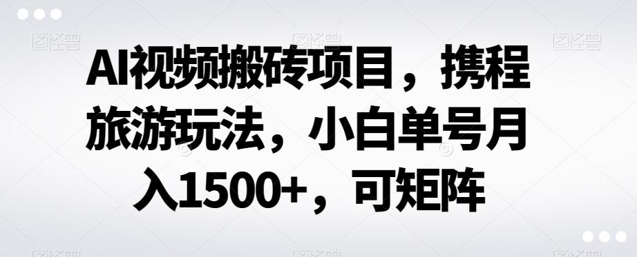 AI视频搬砖项目，携程旅游玩法，小白单号月入1500+，可矩阵-test