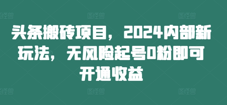 头条搬砖项目，2024内部新玩法，无风险起号0粉即可开通收益-test