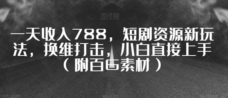 一天收入788，短剧资源新玩法，换维打击，小白直接上手（附百G素材）【揭秘】-test