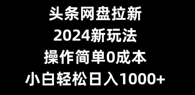 头条网盘拉新，2024新玩法，操作简单0成本，小白轻松日入1000+-test