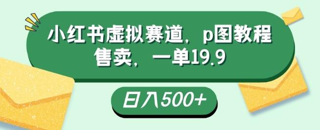 小红书虚拟赛道，p图教程售卖，一单19.9，简单易上手，日入500+-test