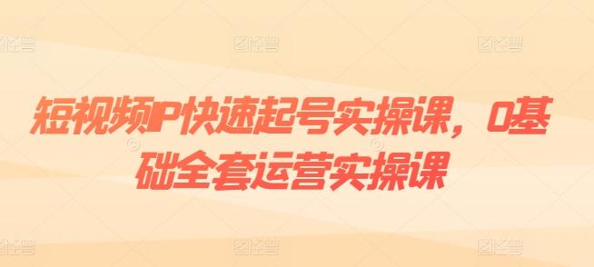 短视频IP快速起号实操课，0基础全套运营实操课，爆款内容设计+粉丝运营+内容变现-test