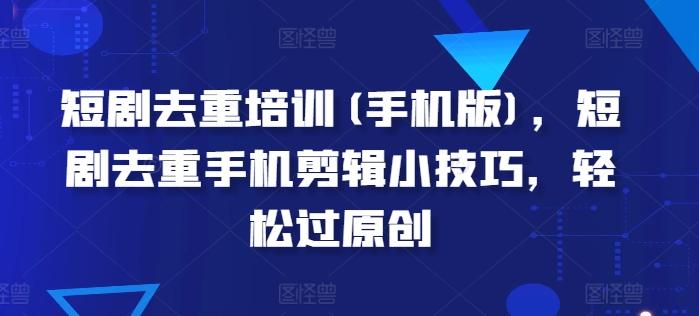 短剧去重培训(手机版)，短剧去重手机剪辑小技巧，轻松过原创-test