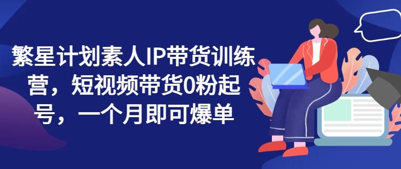 繁星计划素人IP带货训练营，短视频带货0粉起号，一个月即可爆单-test