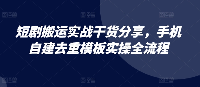 短剧搬运实战干货分享，手机自建去重模板实操全流程-test