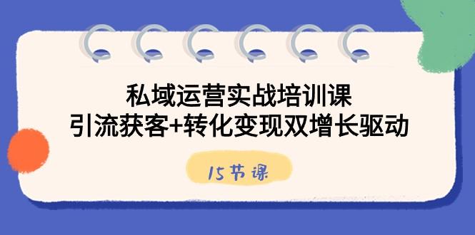 私域运营实战培训课，引流获客+转化变现双增长驱动（15节课）-test