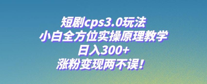 短剧cps3.0玩法，小白全方位实操原理教学，日入300+，涨粉变现两不误！-test