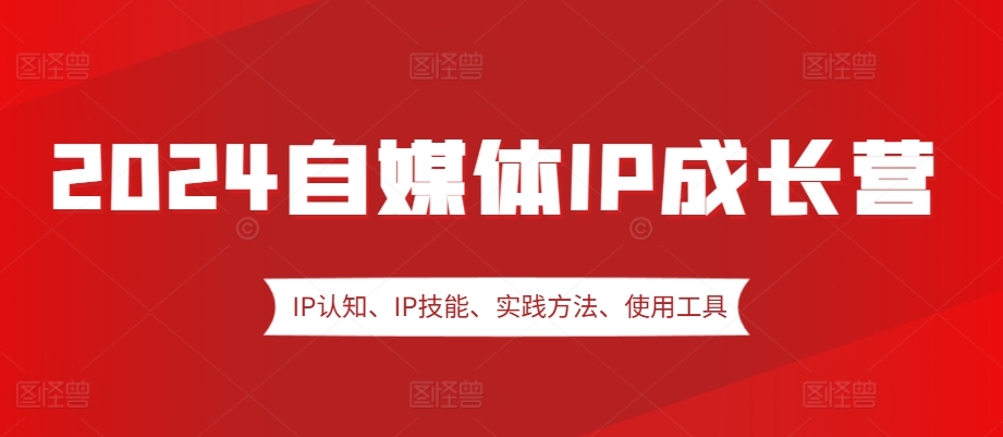 2024自媒体IP成长营，IP认知、IP技能、实践方法、使用工具、嘉宾分享等-test