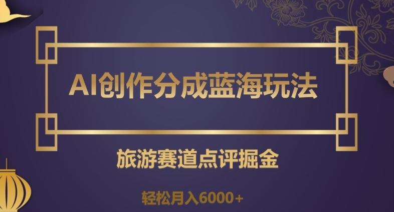 AI创作分成蓝海玩法，旅游赛道点评掘金，轻松月入6000+【揭秘】-test