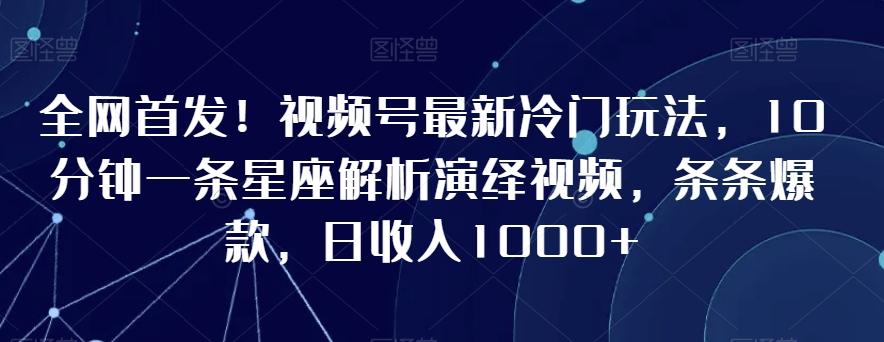 全网首发！视频号最新冷门玩法，10分钟一条星座解析演绎视频，条条爆款，日收入1000+【揭秘】-test