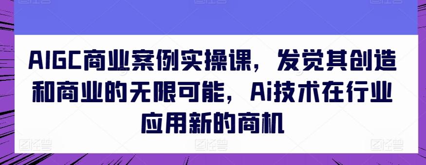 AIGC商业案例实操课，发觉其创造和商业的无限可能，Ai技术在行业应用新的商机-test