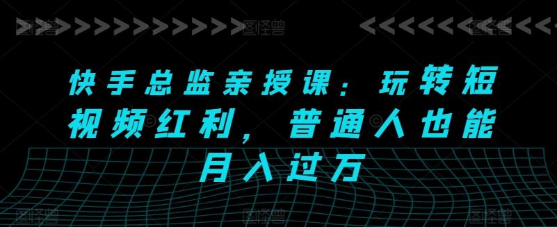 快手总监亲授课：玩转短视频红利，普通人也能月入过万-test