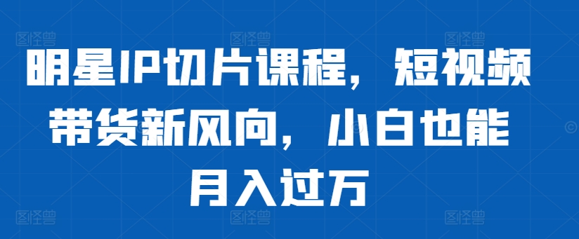 明星IP切片课程，短视频带货新风向，小白也能月入过万-test