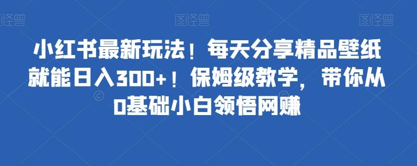 小红书最新玩法！每天分享精品壁纸就能日入300+！保姆级教学，带你从0基础小白领悟网赚-test